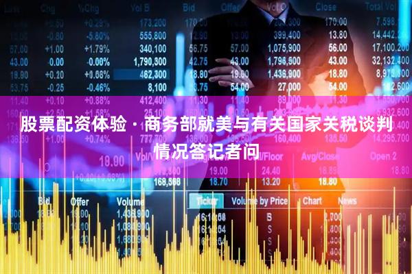 股票配资体验 · 商务部就美与有关国家关税谈判情况答记者问