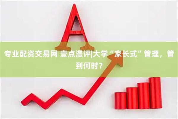 专业配资交易网 壹点漫评|大学“家长式”管理，管到何时？