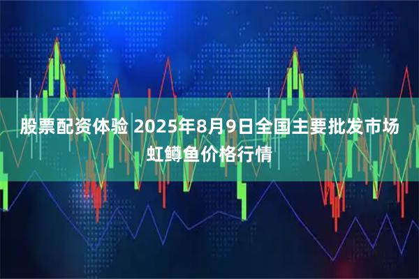股票配资体验 2025年8月9日全国主要批发市场虹鳟鱼价格行情