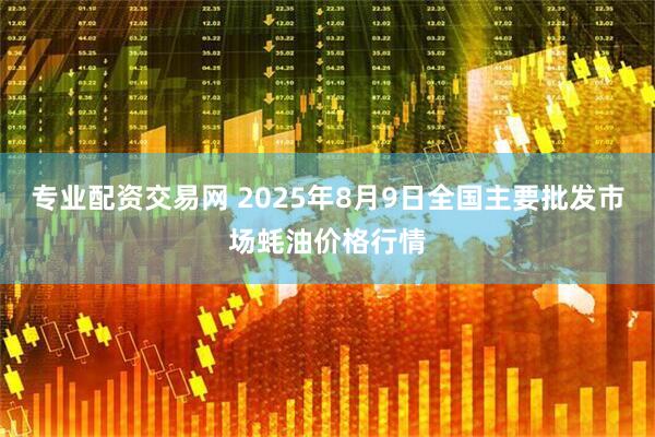 专业配资交易网 2025年8月9日全国主要批发市场蚝油价格行情