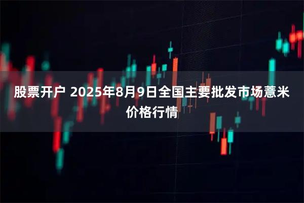 股票开户 2025年8月9日全国主要批发市场薏米价格行情