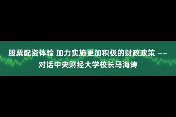 股票配资体验 加力实施更加积极的财政政策 ——对话中央财经大学校长马海涛