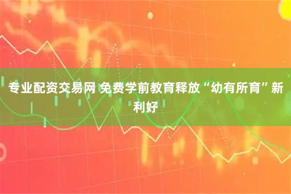 专业配资交易网 免费学前教育释放“幼有所育”新利好