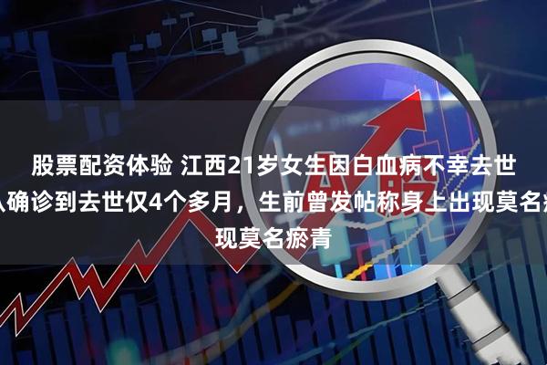 股票配资体验 江西21岁女生因白血病不幸去世，从确诊到去世仅4个多月，生前曾发帖称身上出现莫名瘀青