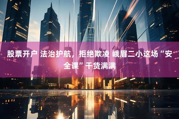 股票开户 法治护航，拒绝欺凌 峨眉二小这场“安全课”干货满满