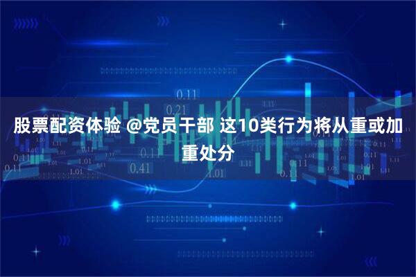 股票配资体验 @党员干部 这10类行为将从重或加重处分
