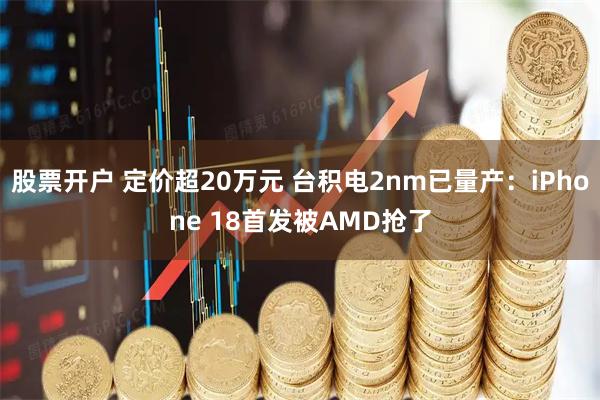股票开户 定价超20万元 台积电2nm已量产：iPhone 18首发被AMD抢了