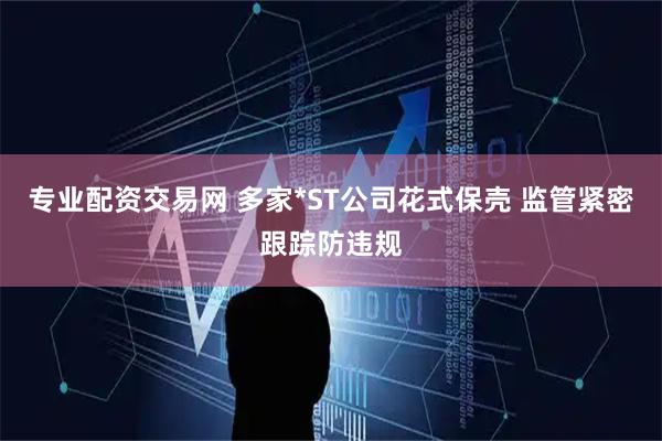 专业配资交易网 多家*ST公司花式保壳 监管紧密跟踪防违规