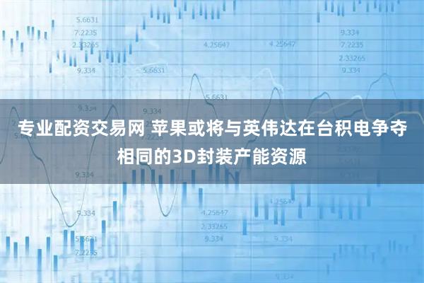专业配资交易网 苹果或将与英伟达在台积电争夺相同的3D封装产能资源
